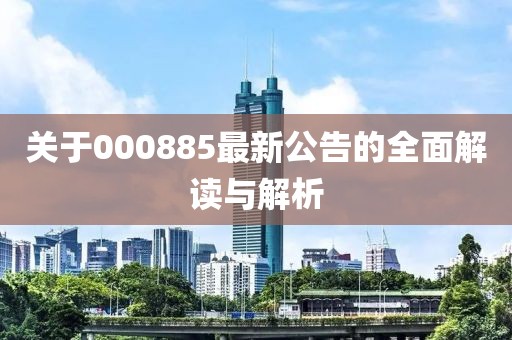 關(guān)于000885最新公告的全面解讀與解析
