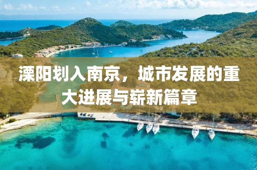 溧陽(yáng)劃入南京，城市發(fā)展的重大進(jìn)展與嶄新篇章