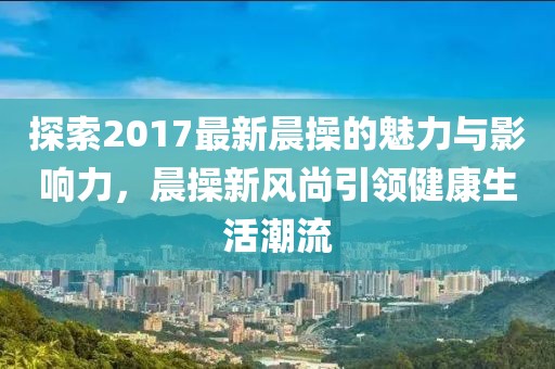 探索2017最新晨操的魅力與影響力，晨操新風(fēng)尚引領(lǐng)健康生活潮流