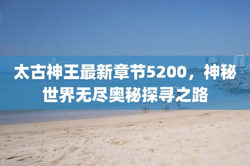 太古神王最新章節(jié)5200，神秘世界無盡奧秘探尋之路