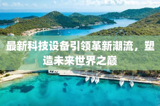 最新科技設(shè)備引領(lǐng)革新潮流，塑造未來世界之巔