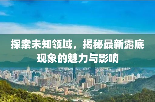 探索未知領(lǐng)域，揭秘最新露底現(xiàn)象的魅力與影響