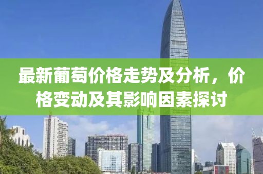 最新葡萄價(jià)格走勢(shì)及分析，價(jià)格變動(dòng)及其影響因素探討