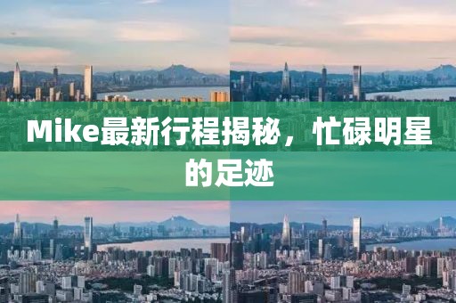 Mike最新行程揭秘，忙碌明星的足跡