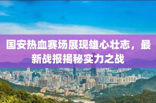 國(guó)安熱血賽場(chǎng)展現(xiàn)雄心壯志，最新戰(zhàn)報(bào)揭秘實(shí)力之戰(zhàn)