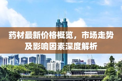 藥材最新價格概覽，市場走勢及影響因素深度解析