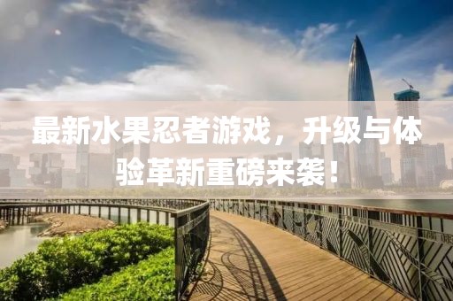 最新水果忍者游戲，升級(jí)與體驗(yàn)革新重磅來襲！