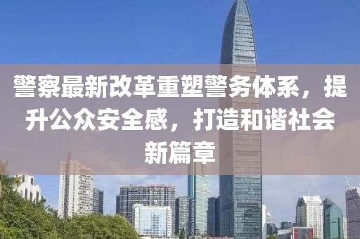 警察最新改革重塑警務(wù)體系，提升公眾安全感，打造和諧社會新篇章