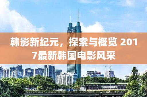 韓影新紀元，探索與概覽 2017最新韓國電影風(fēng)采