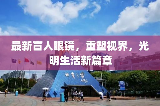 最新盲人眼鏡，重塑視界，光明生活新篇章