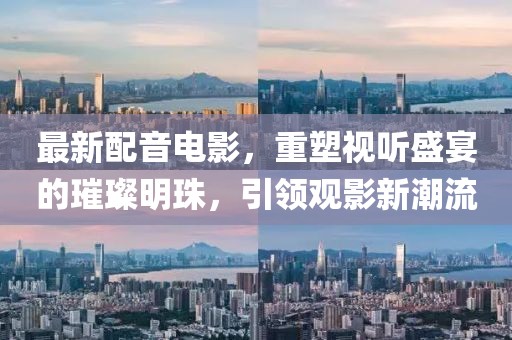 最新配音電影，重塑視聽(tīng)盛宴的璀璨明珠，引領(lǐng)觀影新潮流