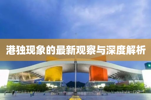 港獨(dú)現(xiàn)象的最新觀察與深度解析