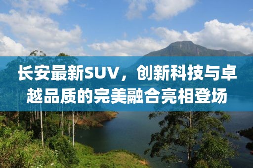長(zhǎng)安最新SUV，創(chuàng)新科技與卓越品質(zhì)的完美融合亮相登場(chǎng)