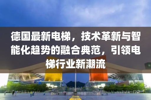 德國最新電梯，技術(shù)革新與智能化趨勢的融合典范，引領(lǐng)電梯行業(yè)新潮流