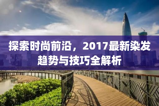 探索時尚前沿，2017最新染發(fā)趨勢與技巧全解析