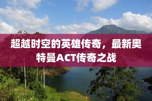 超越時(shí)空的英雄傳奇，最新奧特曼ACT傳奇之戰(zhàn)