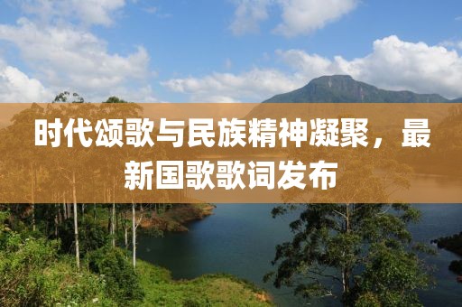 時(shí)代頌歌與民族精神凝聚，最新國(guó)歌歌詞發(fā)布