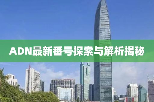 ADN最新番號(hào)探索與解析揭秘