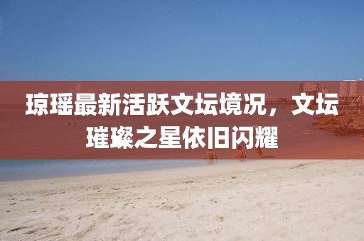 瓊瑤最新活躍文壇境況，文壇璀璨之星依舊閃耀