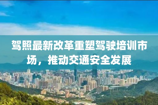 駕照最新改革重塑駕駛培訓(xùn)市場，推動交通安全發(fā)展