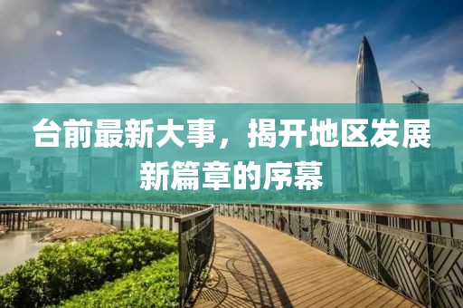 臺(tái)前最新大事，揭開(kāi)地區(qū)發(fā)展新篇章的序幕