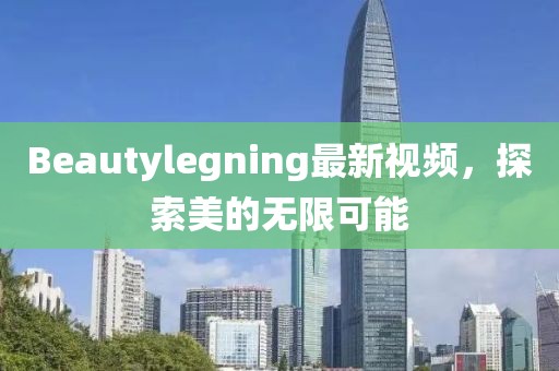 Beautylegning最新視頻，探索美的無(wú)限可能