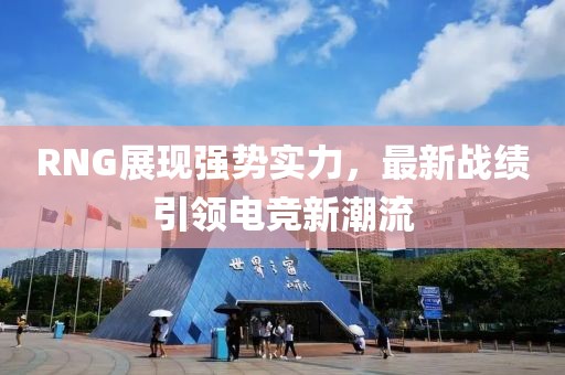 RNG展現(xiàn)強勢實力，最新戰(zhàn)績引領(lǐng)電競新潮流