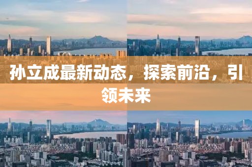 孫立成最新動態(tài)，探索前沿，引領(lǐng)未來