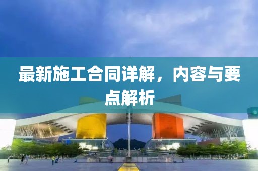 最新施工合同詳解，內(nèi)容與要點(diǎn)解析
