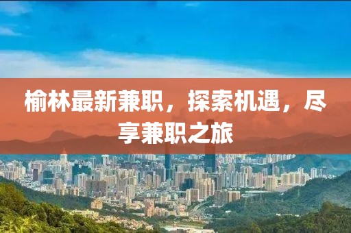 榆林最新兼職，探索機(jī)遇，盡享兼職之旅