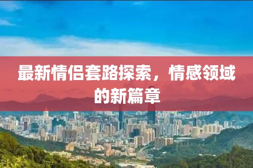 最新情侶套路探索，情感領(lǐng)域的新篇章