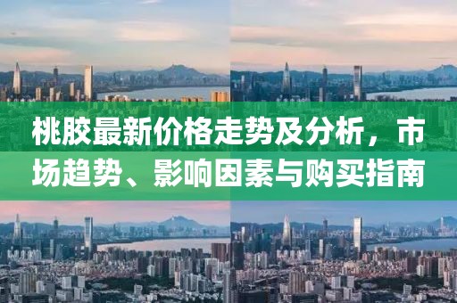 桃膠最新價(jià)格走勢及分析，市場趨勢、影響因素與購買指南
