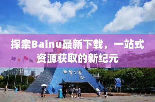 探索Bainu最新下載，一站式資源獲取的新紀(jì)元