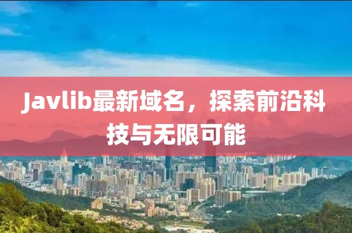 Javlib最新域名，探索前沿科技與無(wú)限可能