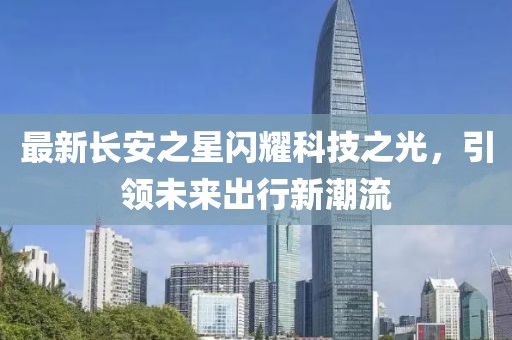 最新長安之星閃耀科技之光，引領(lǐng)未來出行新潮流