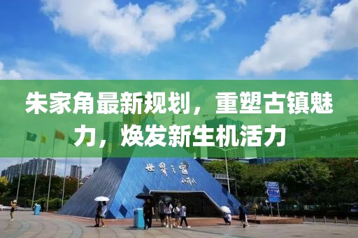 朱家角最新規(guī)劃，重塑古鎮(zhèn)魅力，煥發(fā)新生機(jī)活力