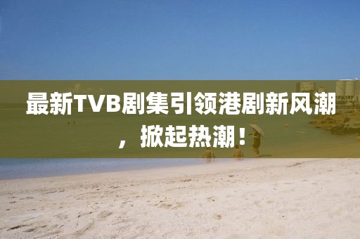 最新TVB劇集引領(lǐng)港劇新風(fēng)潮，掀起熱潮！
