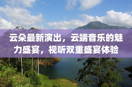 云朵最新演出，云端音樂的魅力盛宴，視聽雙重盛宴體驗(yàn)
