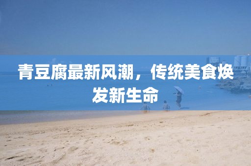 青豆腐最新風(fēng)潮，傳統(tǒng)美食煥發(fā)新生命