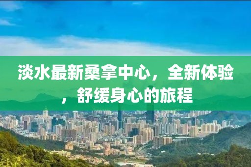 淡水最新桑拿中心，全新體驗(yàn)，舒緩身心的旅程