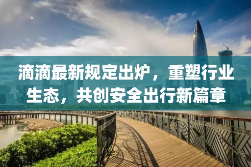 滴滴最新規(guī)定出爐，重塑行業(yè)生態(tài)，共創(chuàng)安全出行新篇章