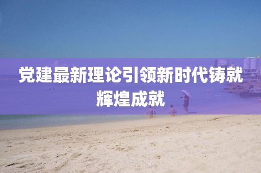 黨建最新理論引領新時代鑄就輝煌成就