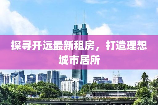 探尋開遠最新租房，打造理想城市居所