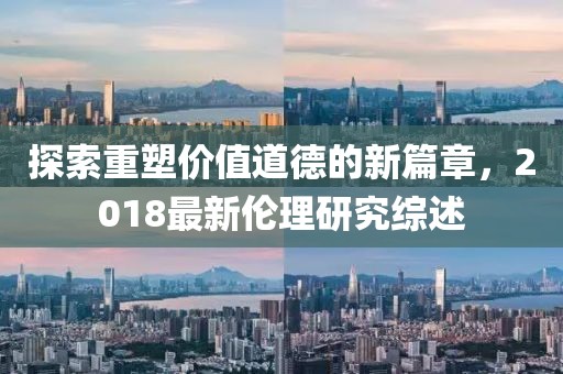 探索重塑價(jià)值道德的新篇章，2018最新倫理研究綜述