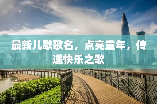 最新兒歌歌名，點(diǎn)亮童年，傳遞快樂之歌
