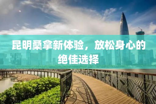 昆明桑拿新體驗(yàn)，放松身心的絕佳選擇