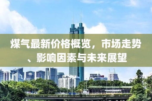 煤氣最新價(jià)格概覽，市場走勢、影響因素與未來展望