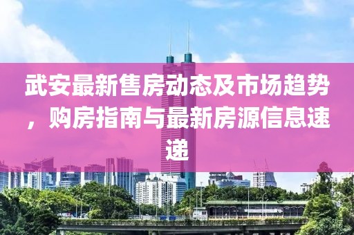 武安最新售房動態(tài)及市場趨勢，購房指南與最新房源信息速遞