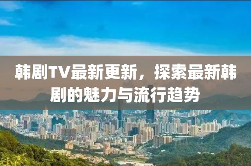 韓劇TV最新更新，探索最新韓劇的魅力與流行趨勢