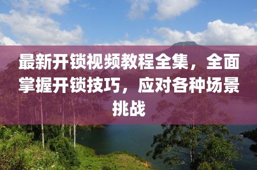 最新開(kāi)鎖視頻教程全集，全面掌握開(kāi)鎖技巧，應(yīng)對(duì)各種場(chǎng)景挑戰(zhàn)